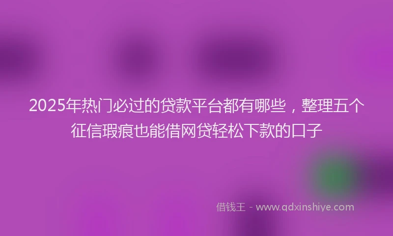 2025年热门必过的贷款平台都有哪些，整理五个征信瑕疵也能借网贷轻松下款的口子