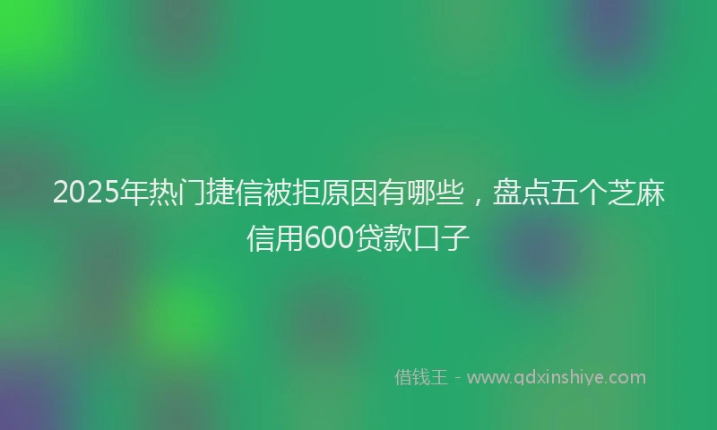2025年热门捷信被拒原因有哪些，盘点五个芝麻信用600贷款口子