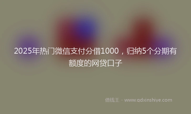 2025年热门微信支付分借1000，归纳5个分期有额度的网贷口子