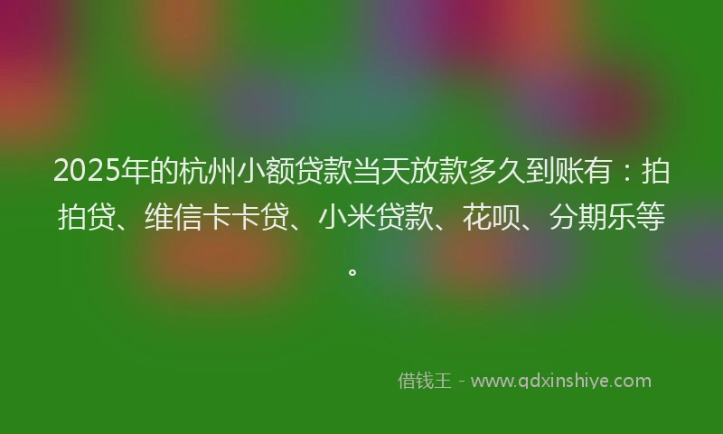 2025年的杭州小额贷款当天放款多久到账有：拍拍贷、维信卡卡贷、小米贷款、花呗、分期乐等。