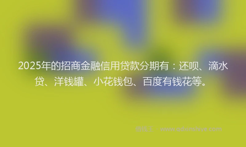 2025年的招商金融信用贷款分期有：还呗、滴水贷、洋钱罐、小花钱包、百度有钱花等。