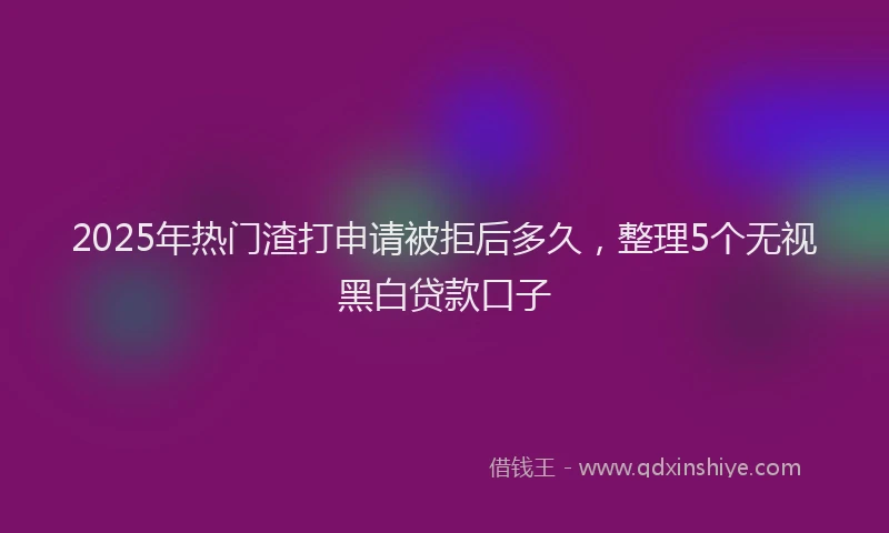 2025年热门渣打申请被拒后多久，整理5个无视黑白贷款口子