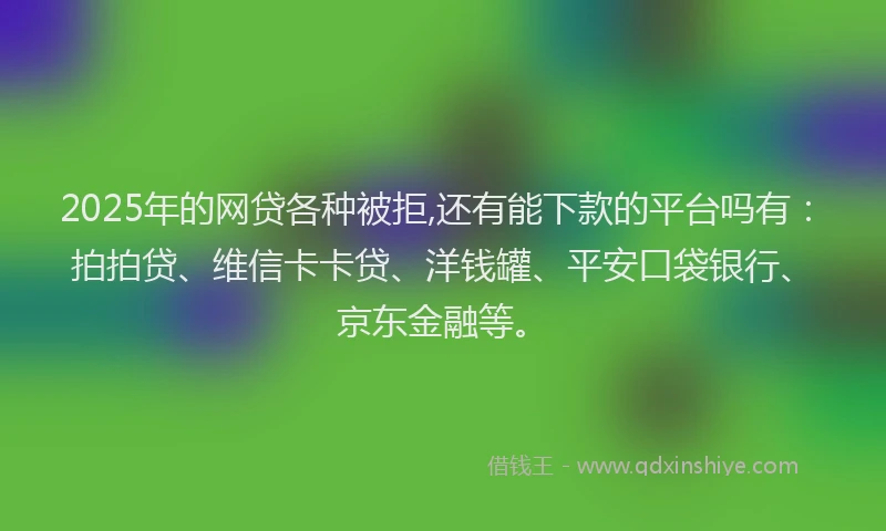 2025年的网贷各种被拒,还有能下款的平台吗有：拍拍贷、维信卡卡贷、洋钱罐、平安口袋银行、京东金融等。