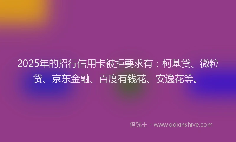 2025年的招行信用卡被拒要求有：柯基贷、微粒贷、京东金融、百度有钱花、安逸花等。