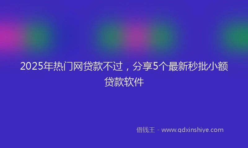 2025年热门网贷款不过，分享5个最新秒批小额贷款软件