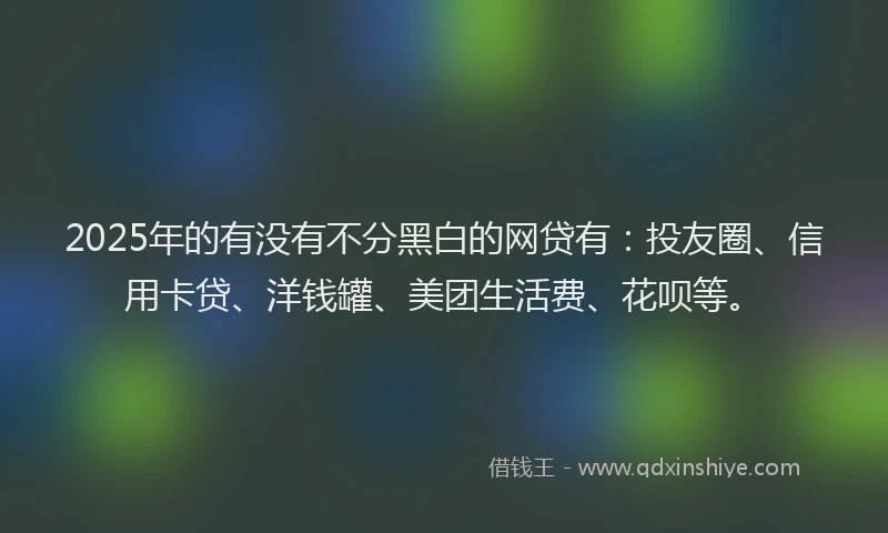 2025年的有没有不分黑白的网贷有：投友圈、信用卡贷、洋钱罐、美团生活费、花呗等。