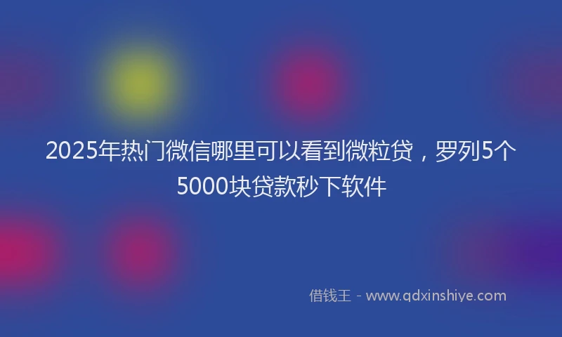 2025年热门微信哪里可以看到微粒贷，罗列5个5000块贷款秒下软件