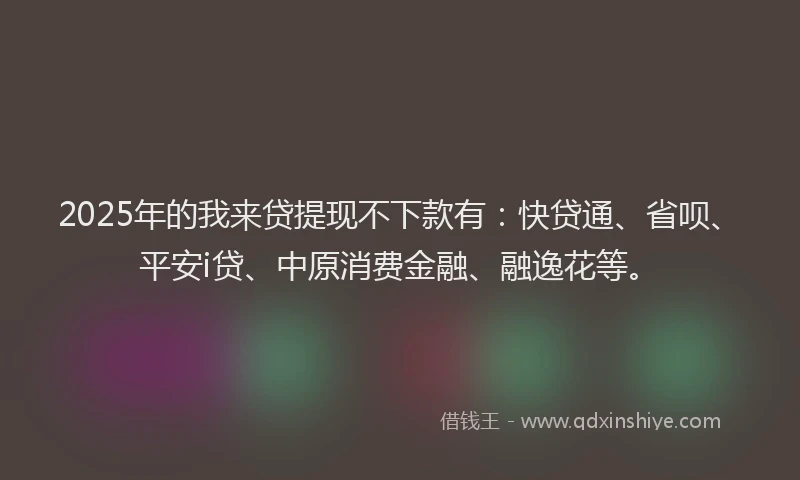 2025年的我来贷提现不下款有：快贷通、省呗、平安i贷、中原消费金融、融逸花等。