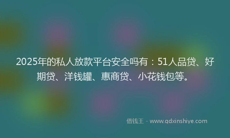 2025年的私人放款平台安全吗有：51人品贷、好期贷、洋钱罐、惠商贷、小花钱包等。