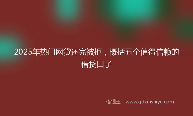 2025年热门网贷还完被拒，概括五个值得信赖的借贷口子