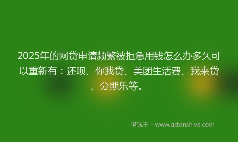 2025年的网贷申请频繁被拒急用钱怎么办多久可以重新有：还呗、你我贷、美团生活费、我来贷、分期乐等。