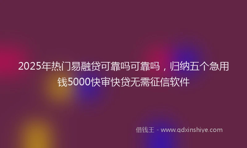 2025年热门易融贷可靠吗可靠吗，归纳五个急用钱5000快审快贷无需征信软件