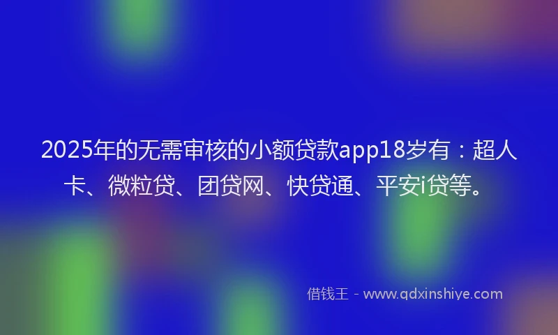 2025年的无需审核的小额贷款app18岁有：超人卡、微粒贷、团贷网、快贷通、平安i贷等。