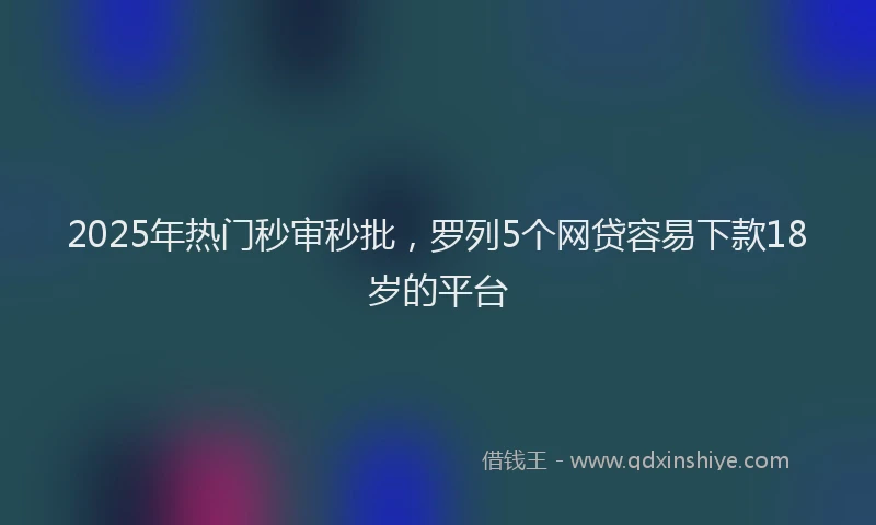 2025年热门秒审秒批，罗列5个网贷容易下款18岁的平台