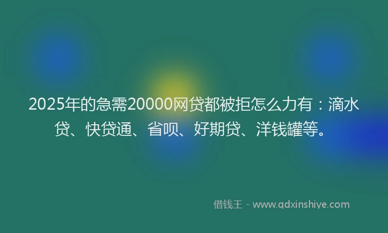 2025年的急需20000网贷都被拒怎么力有：滴水贷、快贷通、省呗、好期贷、洋钱罐等。