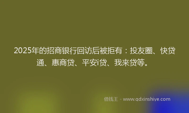 2025年的招商银行回访后被拒有：投友圈、快贷通、惠商贷、平安i贷、我来贷等。