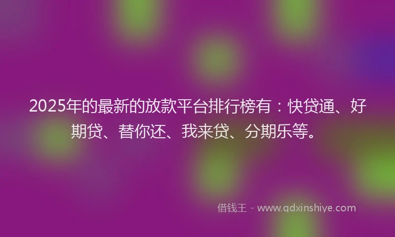 2025年的最新的放款平台排行榜有：快贷通、好期贷、替你还、我来贷、分期乐等。