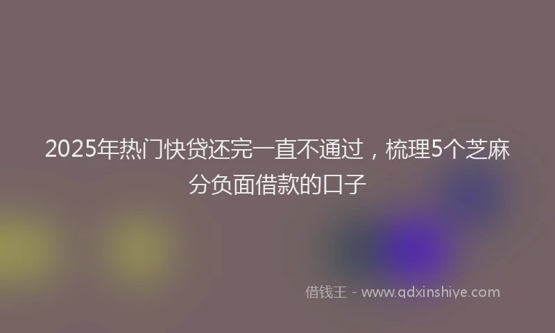 2025年热门快贷还完一直不通过，梳理5个芝麻分负面借款的口子