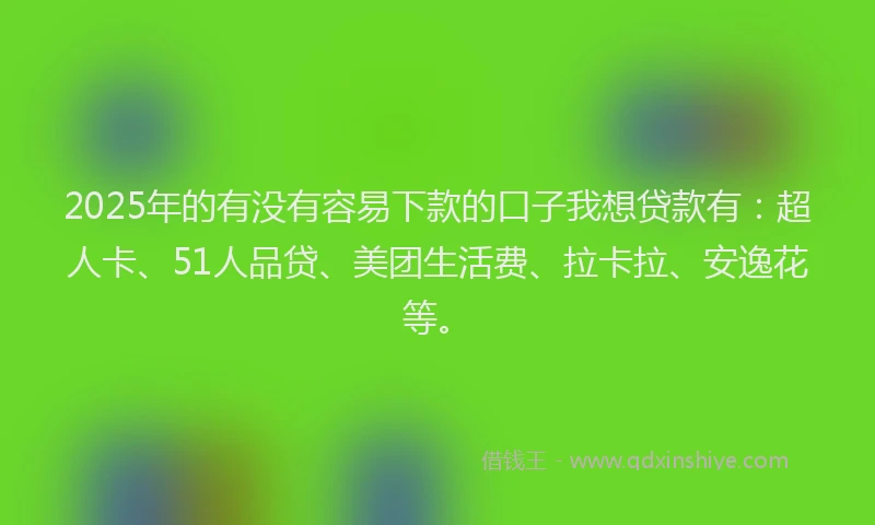 2025年的有没有容易下款的口子我想贷款有：超人卡、51人品贷、美团生活费、拉卡拉、安逸花等。
