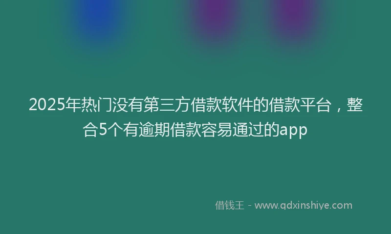 2025年热门没有第三方借款软件的借款平台，整合5个有逾期借款容易通过的app