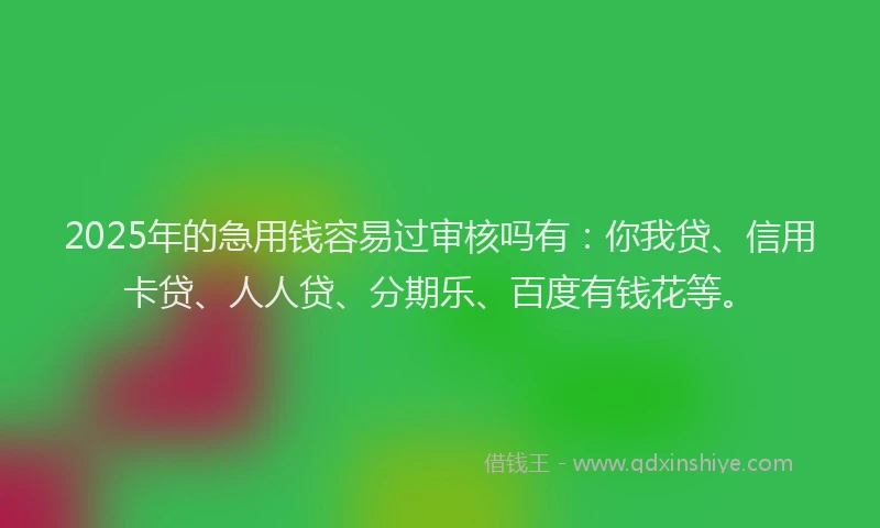 2025年的急用钱容易过审核吗有：你我贷、信用卡贷、人人贷、分期乐、百度有钱花等。