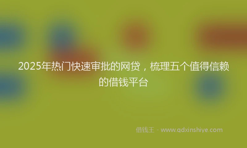 2025年热门快速审批的网贷，梳理五个值得信赖的借钱平台