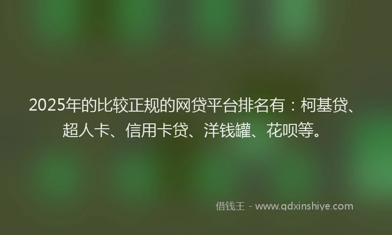 2025年的比较正规的网贷平台排名有：柯基贷、超人卡、信用卡贷、洋钱罐、花呗等。
