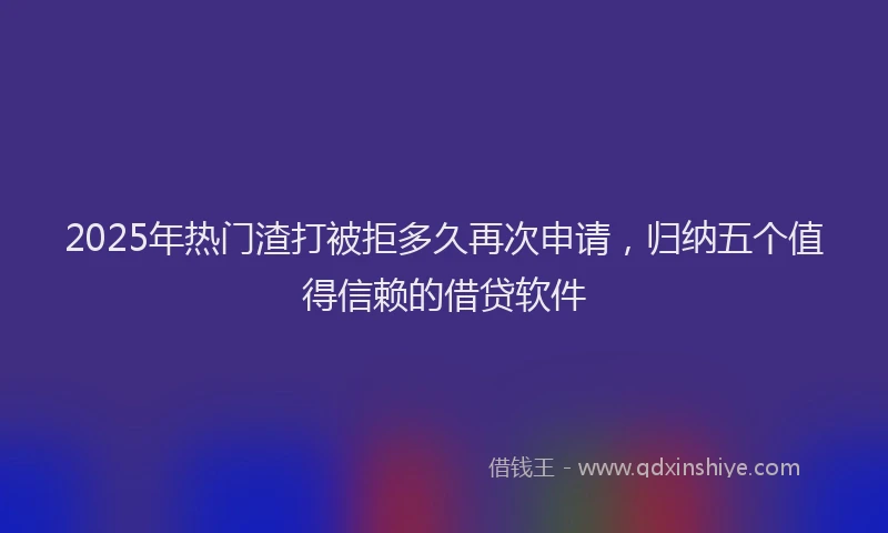 2025年热门渣打被拒多久再次申请，归纳五个值得信赖的借贷软件