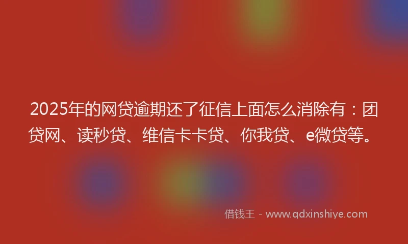 2025年的网贷逾期还了征信上面怎么消除有：团贷网、读秒贷、维信卡卡贷、你我贷、e微贷等。