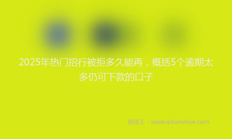 2025年热门招行被拒多久能再，概括5个逾期太多仍可下款的口子