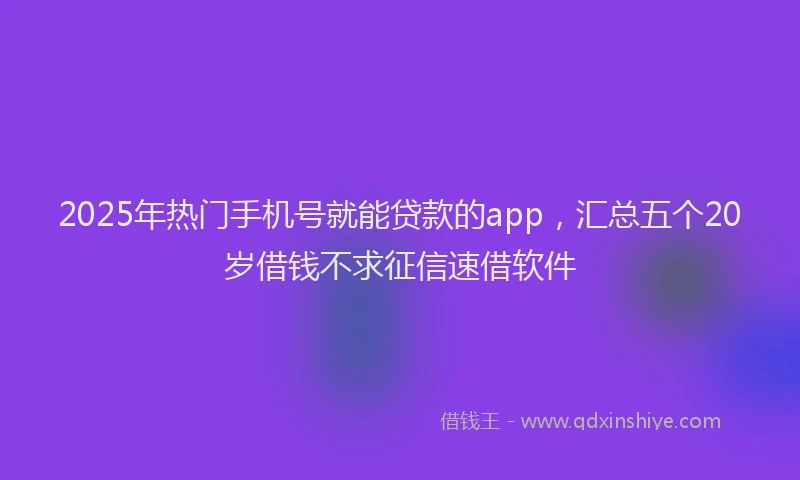 2025年热门手机号就能贷款的app，汇总五个20岁借钱不求征信速借软件