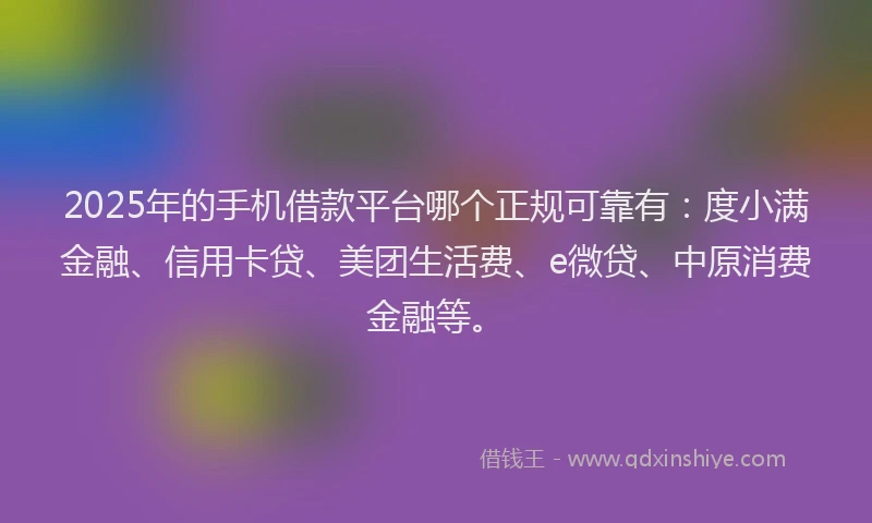 2025年的手机借款平台哪个正规可靠有：度小满金融、信用卡贷、美团生活费、e微贷、中原消费金融等。