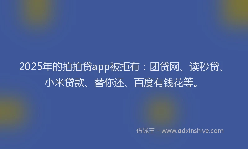 2025年的拍拍贷app被拒有:团贷网、读秒贷、小米贷款、替你还、百度有钱花等。