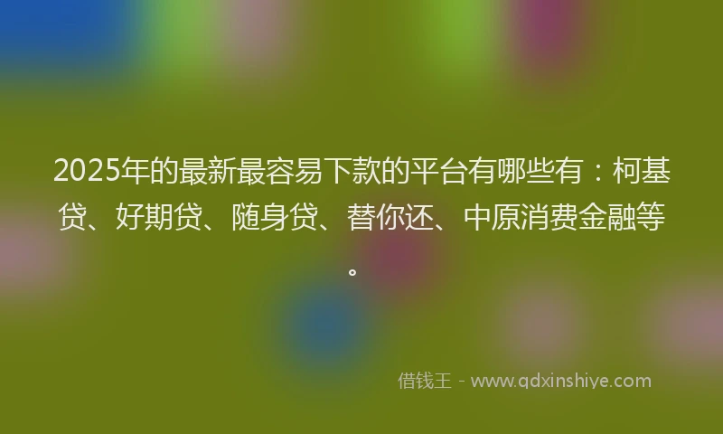2025年的最新最容易下款的平台有哪些有：柯基贷、好期贷、随身贷、替你还、中原消费金融等。