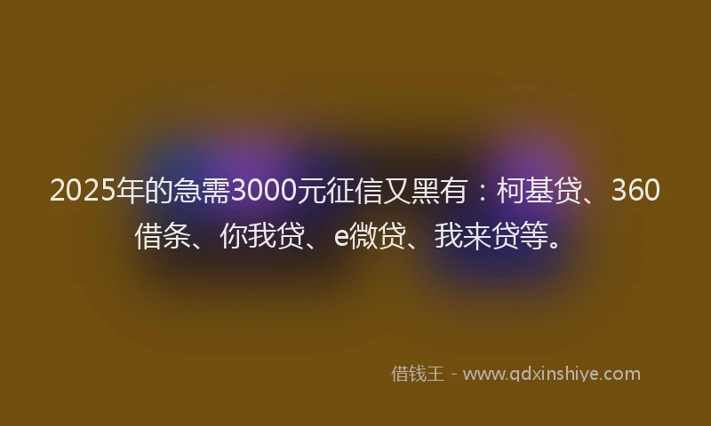 2025年的急需3000元征信又黑有：柯基贷、360借条、你我贷、e微贷、我来贷等。