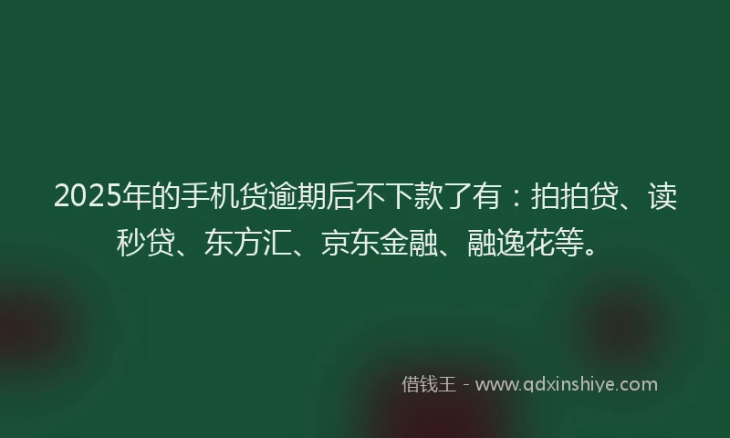2025年的手机货逾期后不下款了有：拍拍贷、读秒贷、东方汇、京东金融、融逸花等。