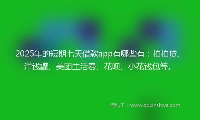 2025年的短期七天借款app有哪些有：拍拍贷、洋钱罐、美团生活费、花呗、小花钱包等。