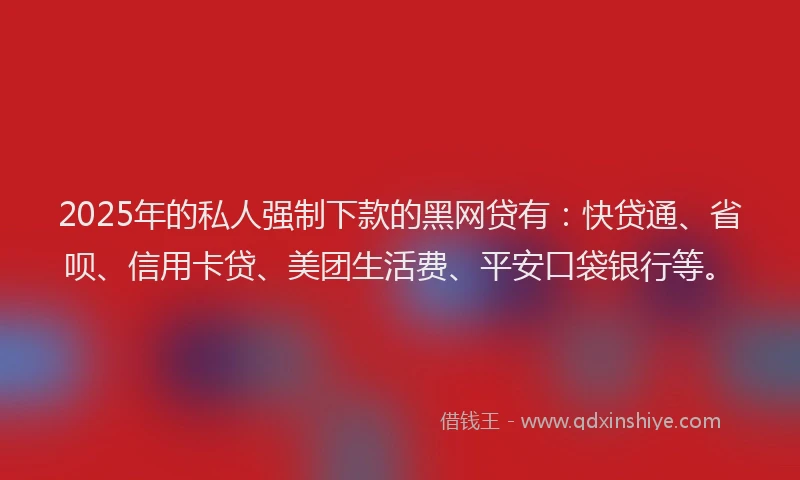 2025年的私人强制下款的黑网贷有：快贷通、省呗、信用卡贷、美团生活费、平安口袋银行等。