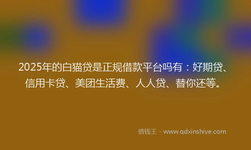 2025年的白猫贷是正规借款平台吗有：好期贷、信用卡贷、美团生活费、人人贷、替你还等。
