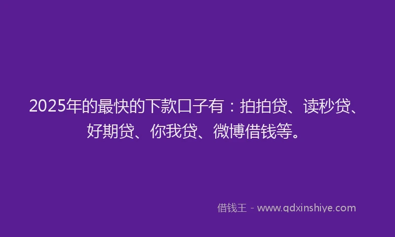 2025年的最快的下款口子有：拍拍贷、读秒贷、好期贷、你我贷、微博借钱等。