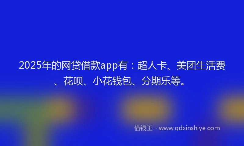 2025年的网贷借款app有：超人卡、美团生活费、花呗、小花钱包、分期乐等。