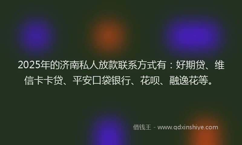 2025年的济南私人放款联系方式有：好期贷、维信卡卡贷、平安口袋银行、花呗、融逸花等。