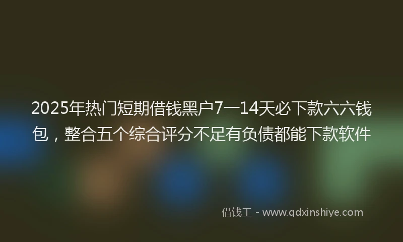 2025年热门短期借钱黑户7一14天必下款六六钱包，整合五个综合评分不足有负债都能下款软件