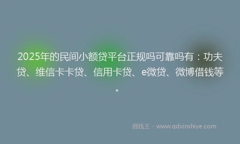 2025年的民间小额贷平台正规吗可靠吗有：功夫贷、维信卡卡贷、信用卡贷、e微贷、微博借钱等。