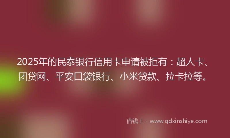 2025年的民泰银行信用卡申请被拒有：超人卡、团贷网、平安口袋银行、小米贷款、拉卡拉等。