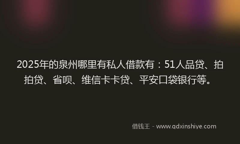 2025年的泉州哪里有私人借款有：51人品贷、拍拍贷、省呗、维信卡卡贷、平安口袋银行等。