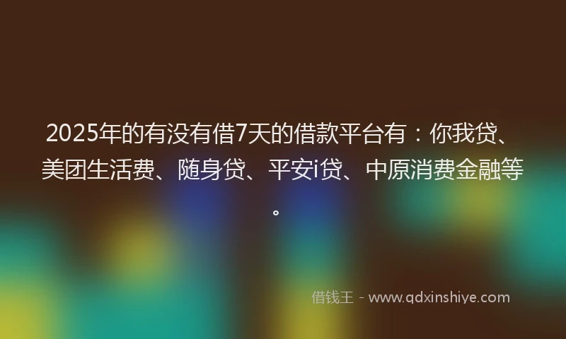 2025年的有没有借7天的借款平台有：你我贷、美团生活费、随身贷、平安i贷、中原消费金融等。