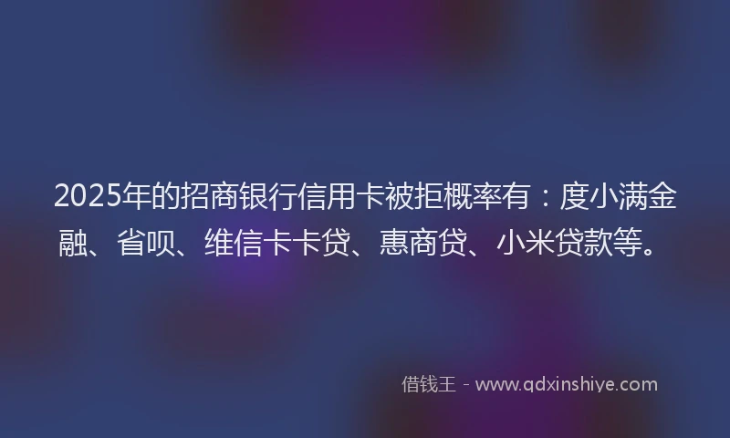 2025年的招商银行信用卡被拒概率有：度小满金融、省呗、维信卡卡贷、惠商贷、小米贷款等。