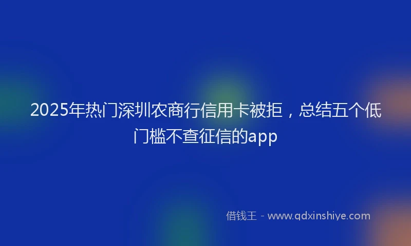 2025年热门深圳农商行信用卡被拒，总结五个低门槛不查征信的app