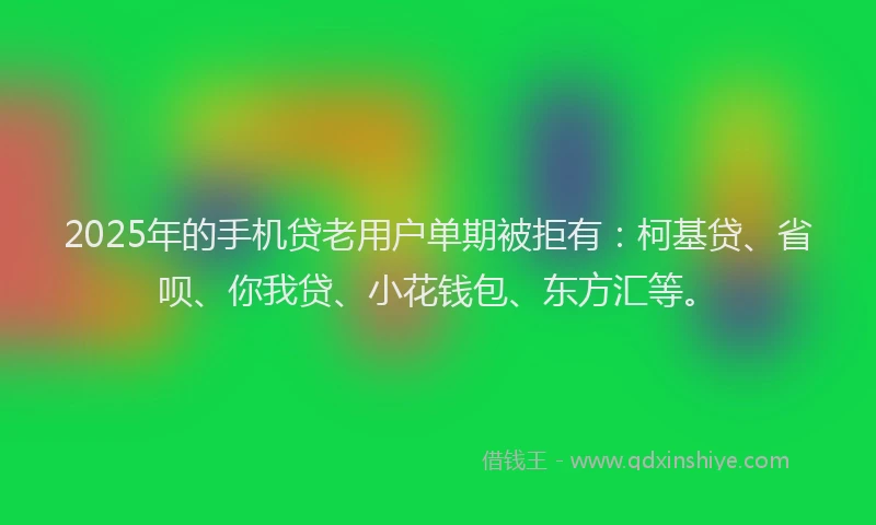2025年的手机贷老用户单期被拒有:柯基贷、省呗、你我贷、小花钱包、东方汇等。